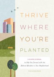 Thrive Where You'rePlanted : A Guided Journal to Help You Connect with the Natural Wonders in Your Neighborhood