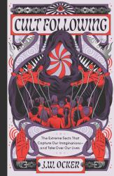 Cult Following : The Extreme Sects That Capture Our Imaginations--And Take over Our Lives