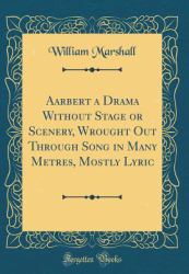 Aarbert a Drama Without Stage or Scenery, Wrought Out Through Song in Many Metres, Mostly Lyric (Classic Reprint)