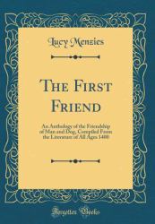 The First Friend : An Anthology of the Friendship of Man and Dog, Compiled from the Literature of All Ages 1400 (Classic Reprint)