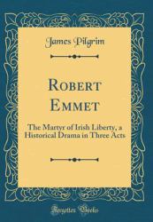 Robert Emmet : The Martyr of Irish Liberty, a Historical Drama in Three Acts (Classic Reprint)