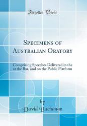 Specimens of Australian Oratory : Comprising Speeches Delivered in the at the Bar, and on the Public Platform (Classic Reprint)