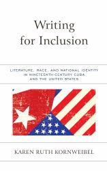 Writing for Inclusion : Literature, Race, and National Identity in Nineteenth-Century Cuba and the United States