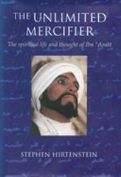 The Unlimited Mercifier : The Spiritual Life and Thought of Ibn Arabi