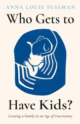 Who Gets to Have Kids? : Creating a Family in an Age of Uncertainty