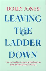 Leaving the Ladder Down : How to Combine Career and Motherhood, from the Women Who've Done It