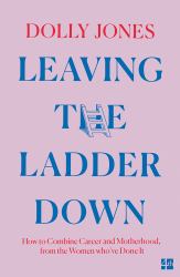 Leaving the Ladder Down : How to Combine Career and Motherhood, from the Women Who've Done It