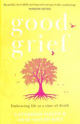 Good Grief : Embracing Life at a Time of Death
