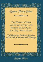 The Works in Verse and Prose of the Late Robert Treat Paine, Jun. Esq. , with Notes : To Which Are Prefixed, Sketches of His Life, Character and Writings (Classic Reprint)