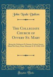 The Collegiate Church of Ottery St. Mary : Being the Ordinacio et Statuta, Ecclesie Sancte Marie de Otery, Exon. Diocesis A. D. 1338, 1339 (Classic Reprint)