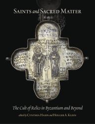 Saints and Sacred Matter : The Cult of Relics in Byzantium and Beyond