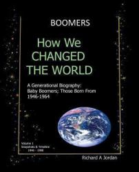 Boomers - How We Changed the World : A Generational Biography - Baby Boomers; Those Born from, 1946-1964