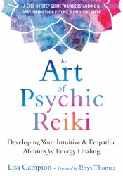 The Art of Psychic Reiki : Developing Your Intuitive and Empathic Abilities for Energy Healing