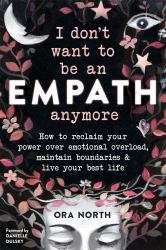 I Don't Want to Be an Empath Anymore : How to Reclaim Your Power over Emotional Overload, Maintain Boundaries, and Live Your Best Life