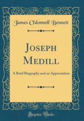 Joseph Medill : A Brief Biography and an Appreciation (Classic Reprint)