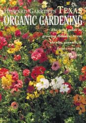 Howard Garrett's Texas Organic Gardening : The Total Guide to Growing Flowers, Trees, Shrubs, Grasses, and Food Crops the Natural Way