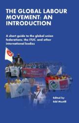 The Global Labour Movement: an Introduction : A Short Guide to the Global Union Federations, the ITUC, and Other International Bodies