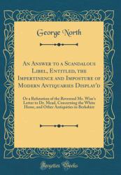 An Answer to a Scandalous Libel, Entitled, the Impertinence and Imposture of Modern Antiquaries Display'd : Or a Refutation of the Reverend Mr. Wise's Letter to Dr. Mead, Concerning the White Horse, and Other Antiquities in Berkshire (Classic Reprint)