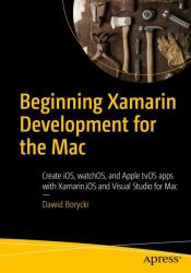 Beginning Xamarin Development for the Mac : Create IOS, WatchOS, and Apple TVOS Apps with Xamarin. iOS and Visual Studio for Mac