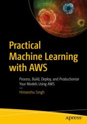 Practical Machine Learning with AWS : Process, Build, Deploy and Productionize Your Models Using AWS