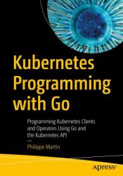 Kubernetes Programming with Go : Programming Kubernetes Clients and Operators Using Go and the Kubernetes API