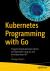 Kubernetes Programming with Go : Programming Kubernetes Clients and Operators Using Go and the Kubernetes API