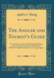 The Angler and Tourist's Guide : To the Rivers, Lakes and Remarkable Places in the Northern Counties of Scotland to Which Is Added Instruction to Young Angeers (Classic Reprint)