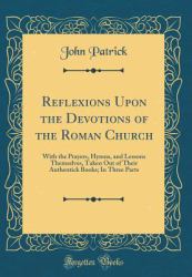 Reflexions upon the Devotions of the Roman Church : With the Prayers, Hymns, and Lessons Themselves, Taken Out of Their Authentick Books; in Three Parts (Classic Reprint)