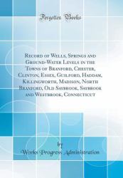 Record of Wells, Springs and Ground-Water Levels in the Towns of Branford, Chester, Clinton, Essex, Guilford, Haddam, Killingworth, Madison, North Branford, Old Saybrook, Saybrook and Westbrook, Connecticut (Classic Reprint)