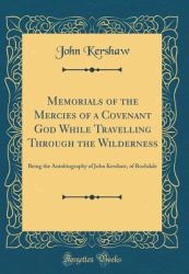 Memorials of the Mercies of a Covenant God While Travelling Through the Wilderness : Being the Autobiography of John Kershaw, of Rochdale (Classic Reprint)