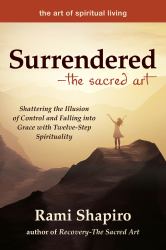 Surrendered--The Sacred Art : Shattering the Illusion of Control and Falling into Grace with Twelve-Step Spirituality