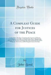 A Compleat Guide for Justices of the Peace : In Two Parts; the First, Containing the Common and Statute Laws Relating to the Office of a Justice of the Peace, Alphabetically Digested; the Second, Consisting of the Most Authentick Precedents Which Are Now