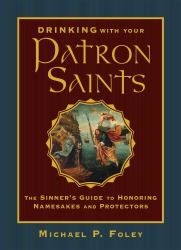 Drinking with Your Patron Saints : The Sinner's Guide to Honoring Namesakes and Protectors
