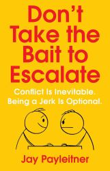 Don't Take the Bait to Escalate : Conflict Is Inevitable. Being a Jerk Is Optional