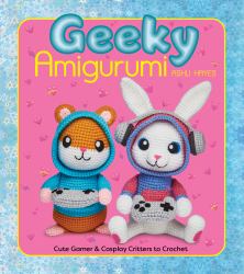 Geeky Amigurumi : Cute Gamer and Cosplay Critters to Crochet