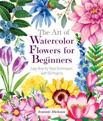 The Art of Watercolor Flowers for Beginners : Easy Step-By-Step Techniques with 50 Projects