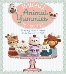 Kawaii Animal Yummies to Crochet : 35 Amigurumi Critters Cute Enough to Eat!