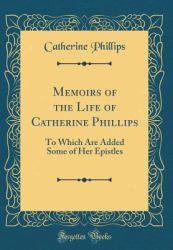 Memoirs of the Life of Catherine Phillips : To Which Are Added Some of Her Epistles (Classic Reprint)