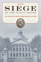 Siege at the Statehouse : The 1879 Coup That Nearly Plunged Maine into Civil War