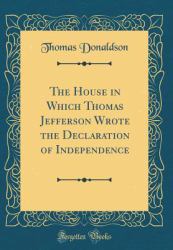 The House in Which Thomas Jefferson Wrote the Declaration of Independence (Classic Reprint)