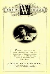 Inventing Wonderland : Victorian Childhood as Seen Through the Lives and Fantasies of Lewis Carroll, Edward Lear, J. M. Barrie, Kenneth Grahame, and A. A. Milne