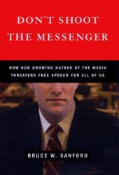 Don't Shoot the Messenger : How Our Growing Hatred of the Media Threatens Free Speech for All of Us