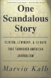 One Scandalous Story : Clinton, Lewinsky, and Thirteen Days That Tarnished American Journalism