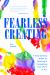 Fearless Creating : A Step-By-Step Guide to Starting and Completing Your Work of Art