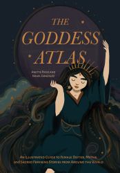 The Goddess Atlas : An Illustrated Guide to Female Deities, Myths, and Sacred Feminine Stories from Around the World (Goddess Mythology, Divine Feminine)