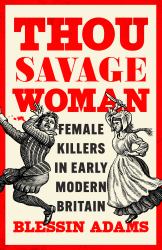 Thou Savage Woman : Female Killers in Early Modern Britain