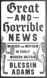Great and Horrible News : Murder and Mayhem in Early Modern Britain