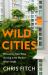 Wild Cities : Discovering New Ways of Living in the Modern Urban Jungle Wild Cities : Discovering New Ways of Living in the Modern Urban Jungle
