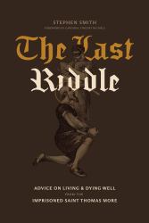 The Last Riddle : Advice on Living and Dying Well from the Imprisoned Saint Thomas More