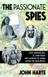 The Passionate Spies : How Gertrude Bell, St. John Philby, and Lawrence of Arabia Ignited the Arab Revolt-And How Saudi Arabia Was Founded